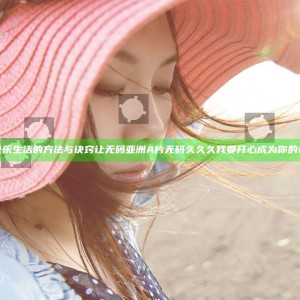 享受快乐生活的方法与诀窍 让无码亚洲A片无码久久久我要开心成为你的新选择