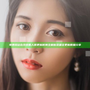 免费网站在线观看人数更新时间全解析及最全更新数据分享