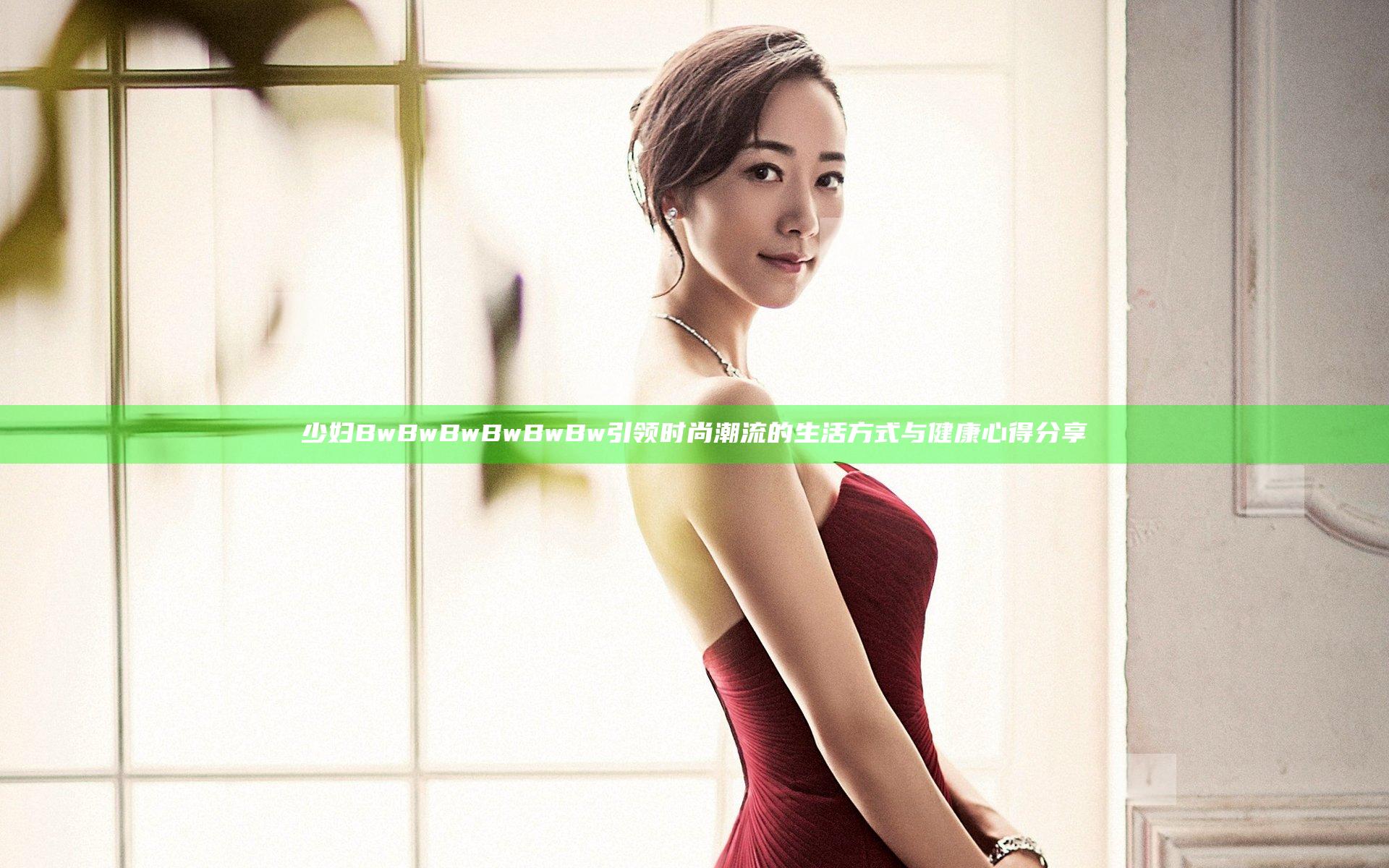 少妇BwBwBwBwBwBw引领时尚潮流的生活方式与健康心得分享