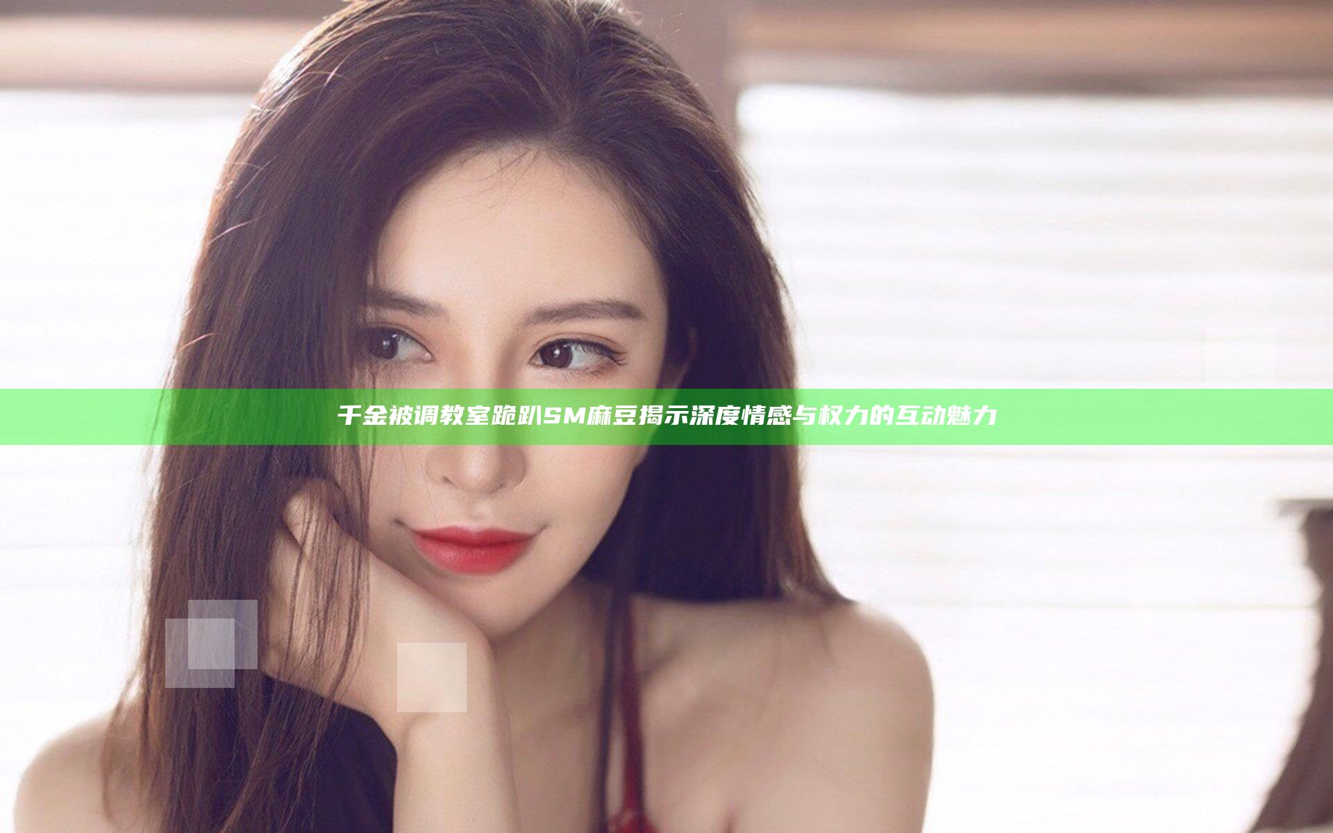 千金被调教室跪趴SM麻豆揭示深度情感与权力的互动魅力
