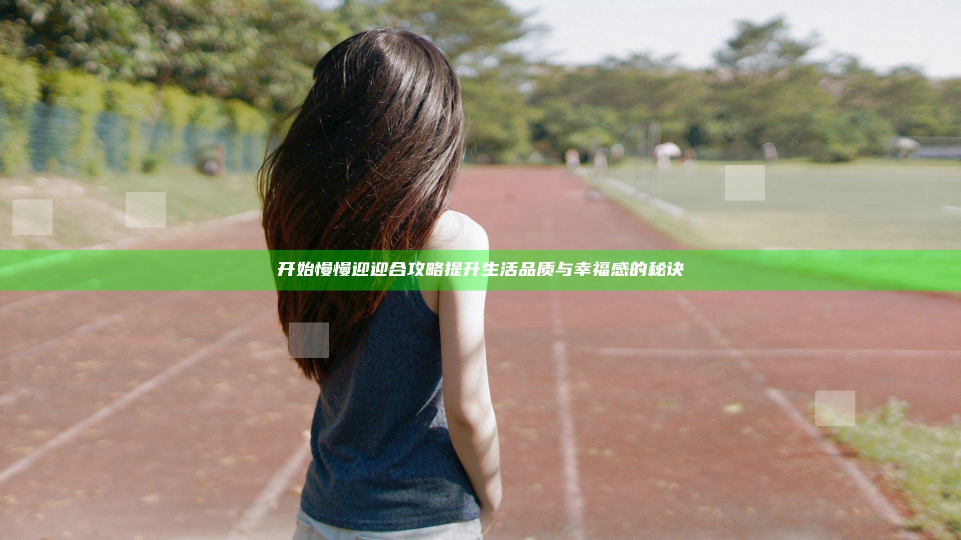 开始慢慢迎迎合攻略提升生活品质与幸福感的秘诀