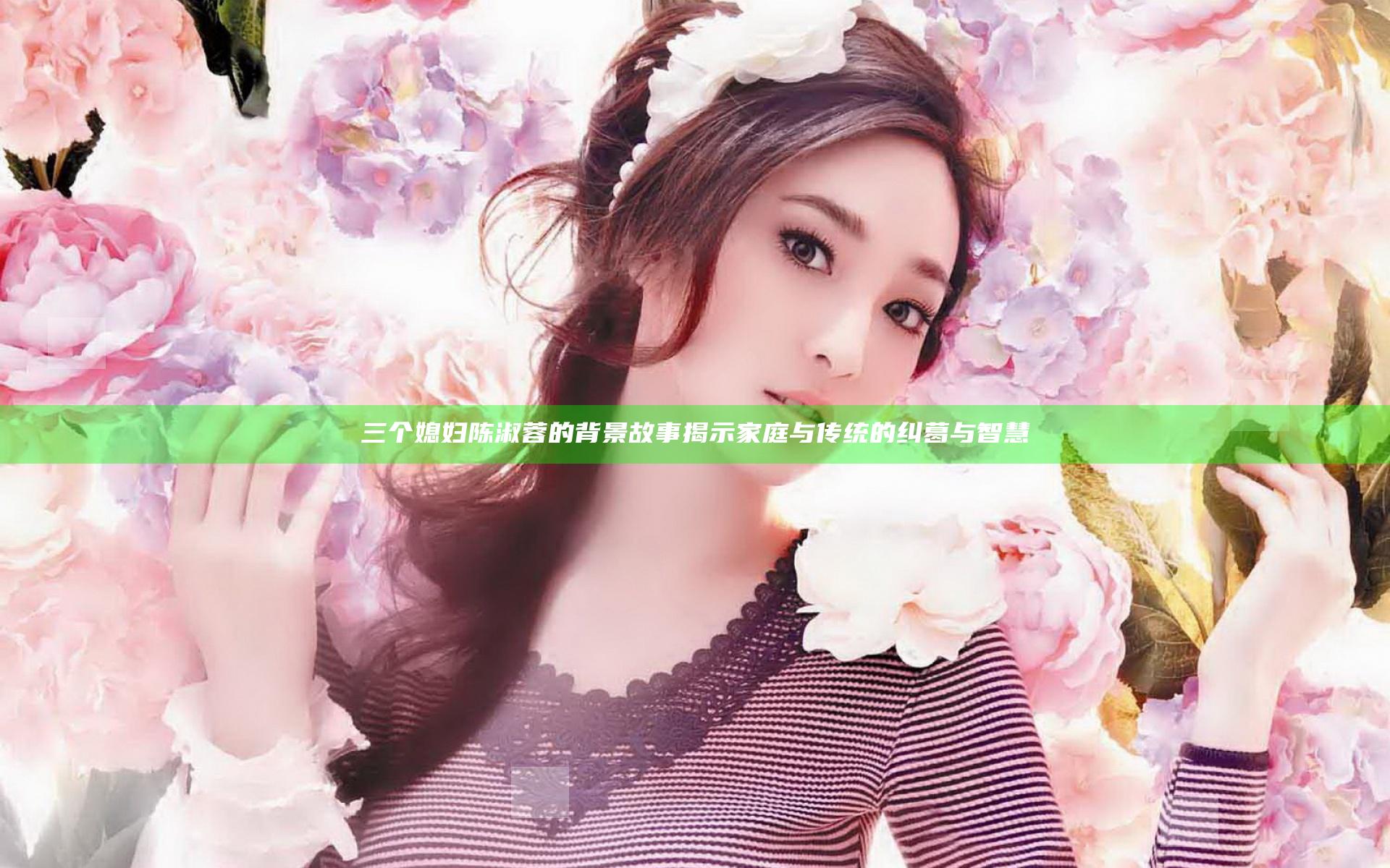三个媳妇陈淑蓉的背景故事揭示家庭与传统的纠葛与智慧