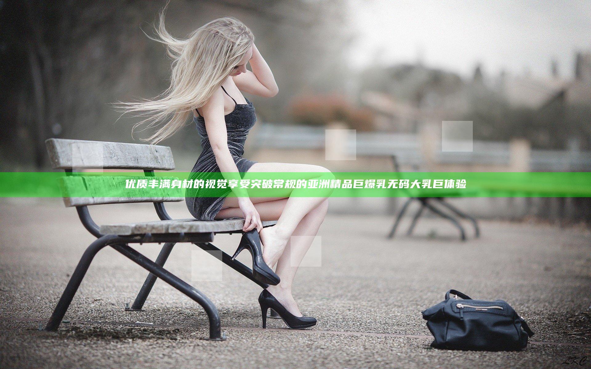 优质丰满身材的视觉享受 突破常规的亚洲精品巨爆乳无码大乳巨体验