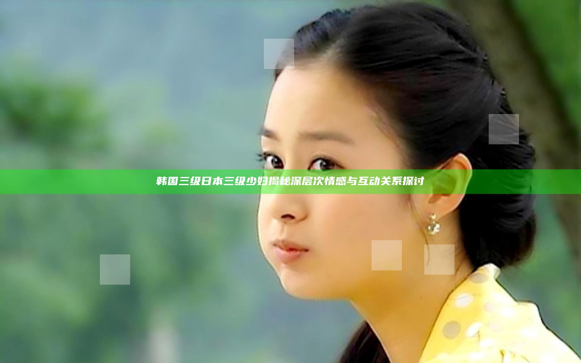 韩国三级日本三级少妇揭秘深层次情感与互动关系探讨