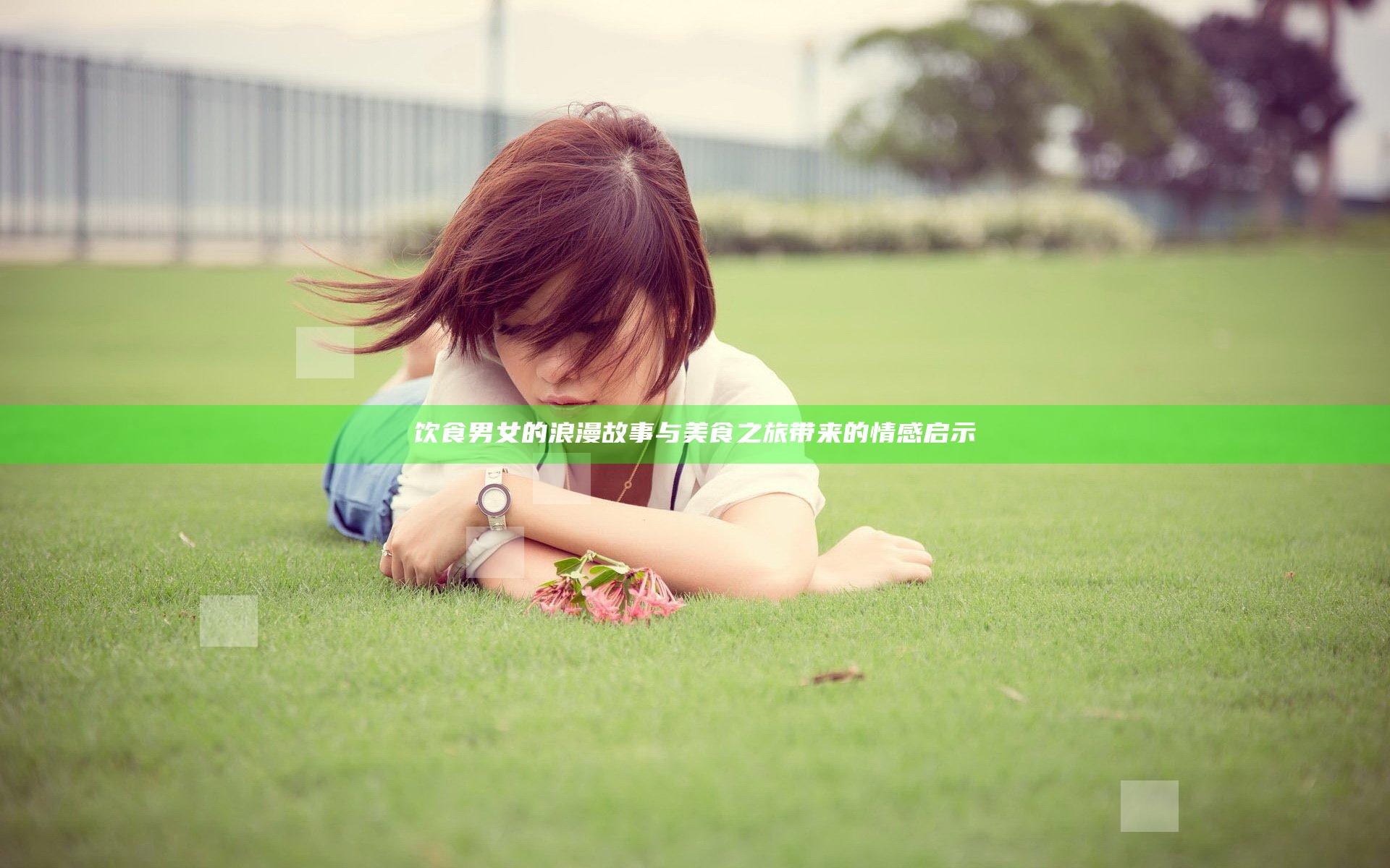 饮食男女的浪漫故事与美食之旅带来的情感启示
