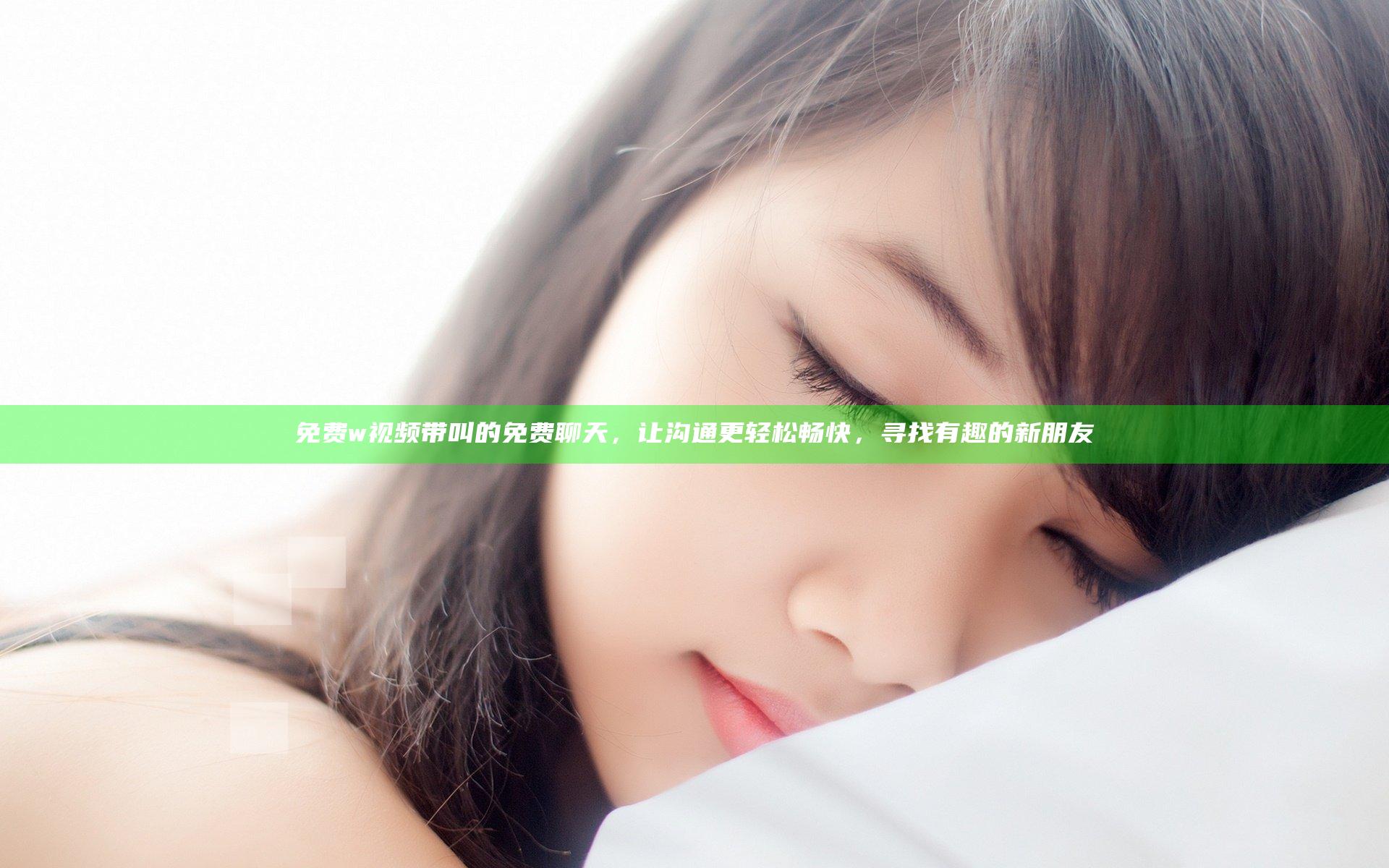 免费w视频带叫的免费聊天，让沟通更轻松畅快，寻找有趣的新朋友