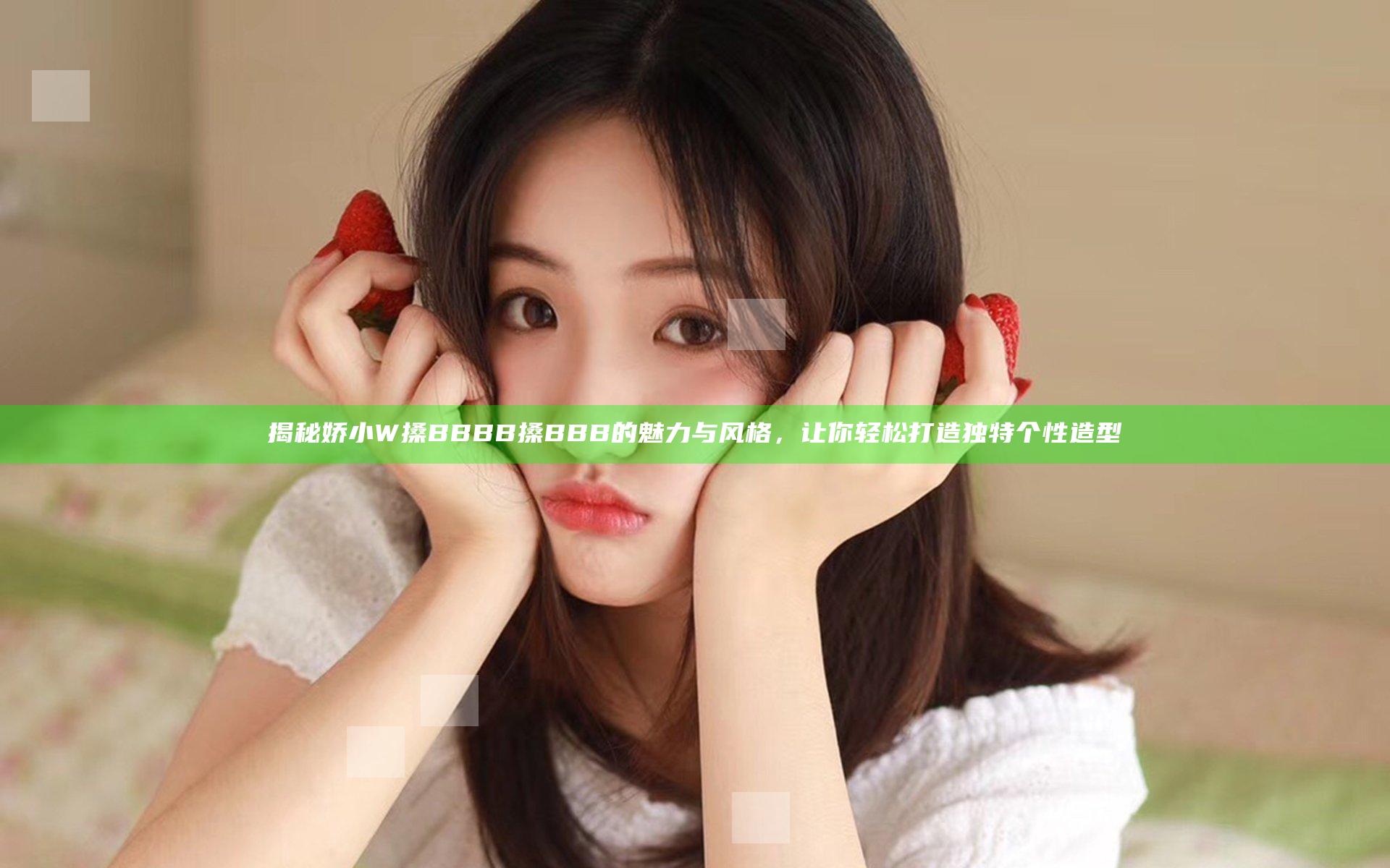 揭秘娇小W搡BBBB搡BBB的魅力与风格，让你轻松打造独特个性造型