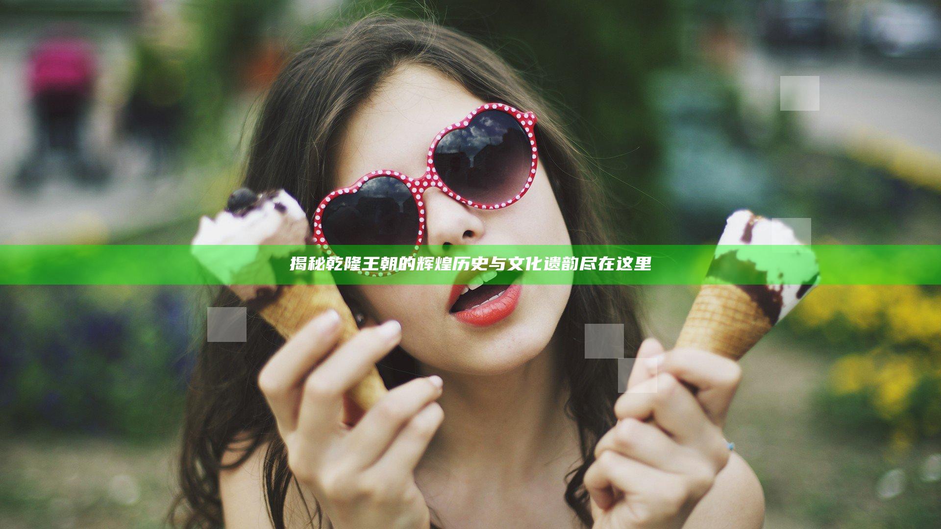 揭秘乾隆王朝的辉煌历史与文化遗韵尽在这里