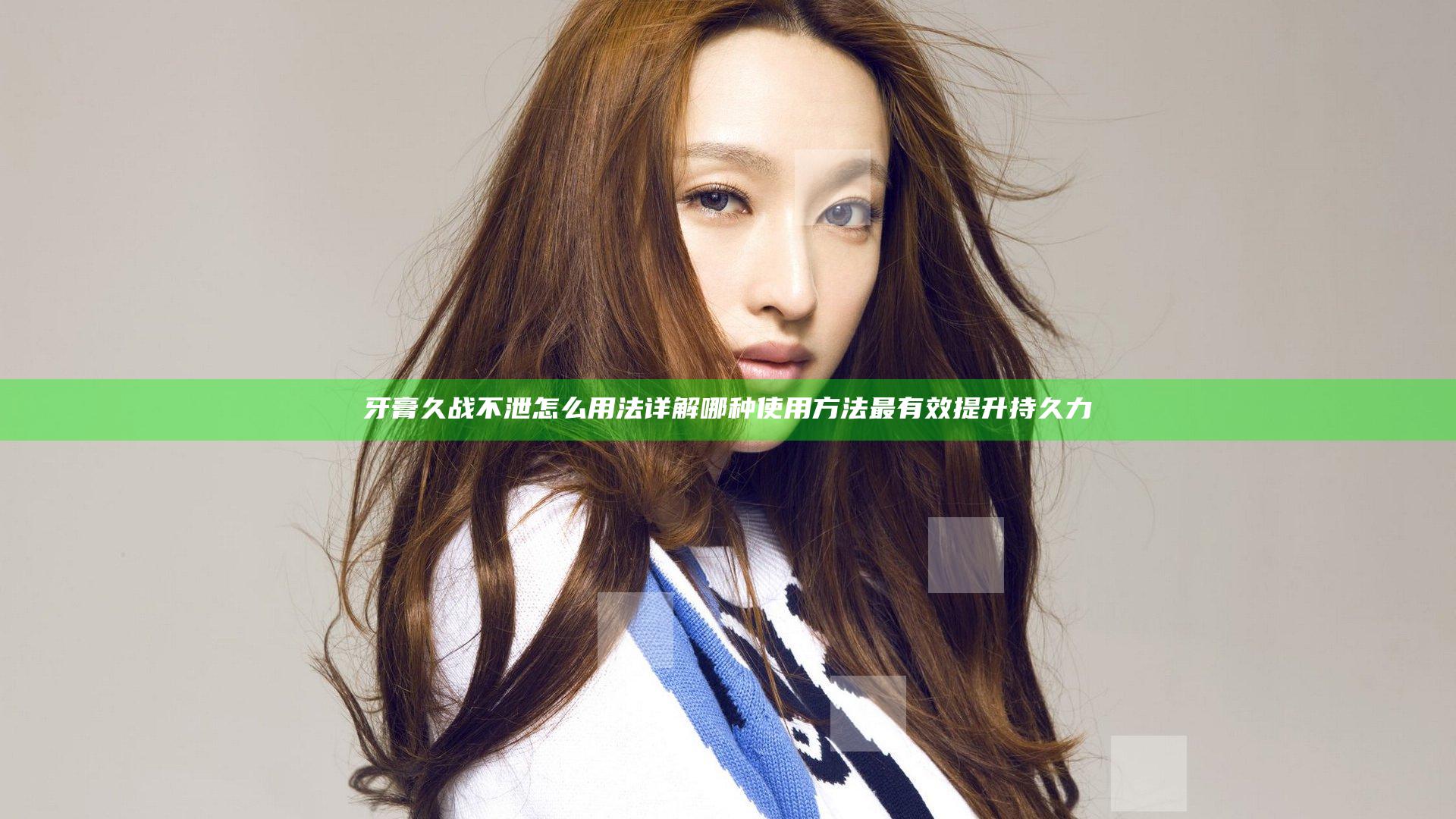 牙膏久战不泄怎么用法详解哪种使用方法最有效提升持久力