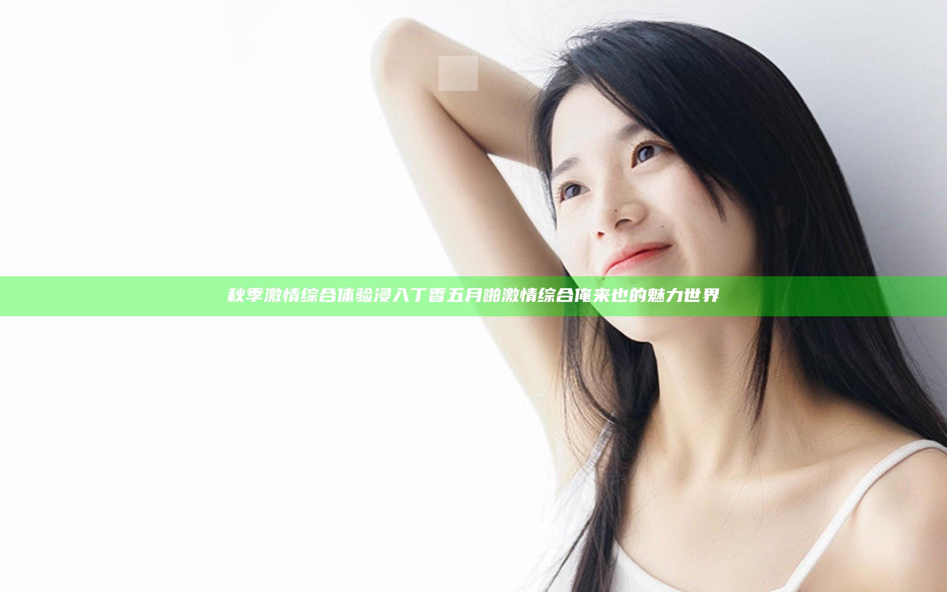 秋季激情综合体验 浸入丁香五月啪激情综合俺来也的魅力世界