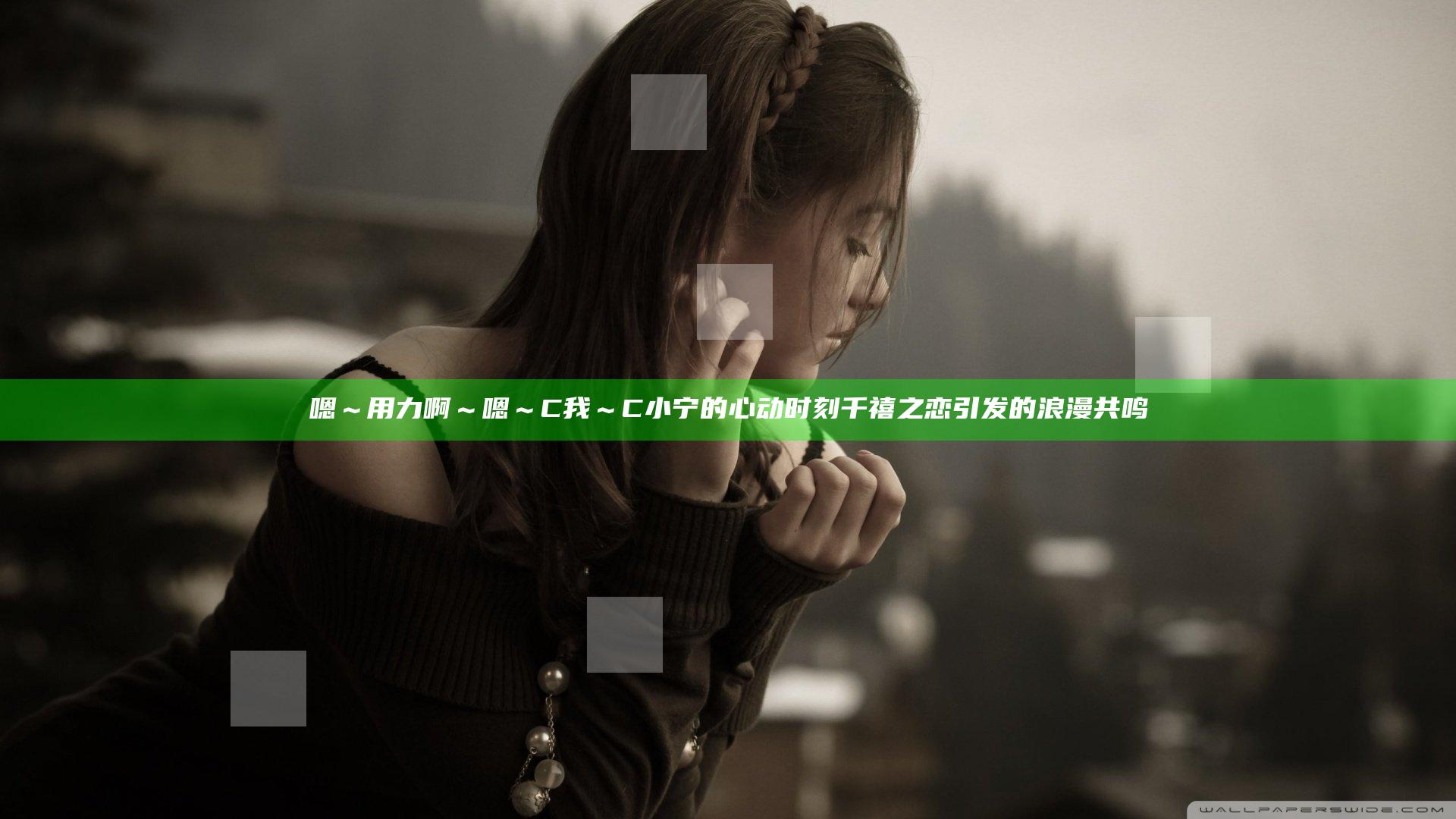 嗯～用力啊～嗯～C我～C小宁的心动时刻 千禧之恋引发的浪漫共鸣
