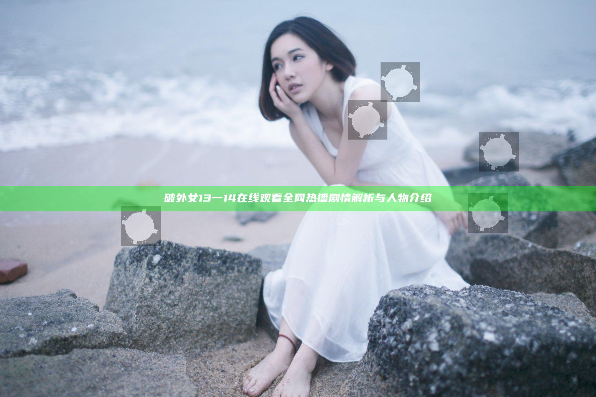 破外女13一14在线观看 全网热播 剧情解析与人物介绍