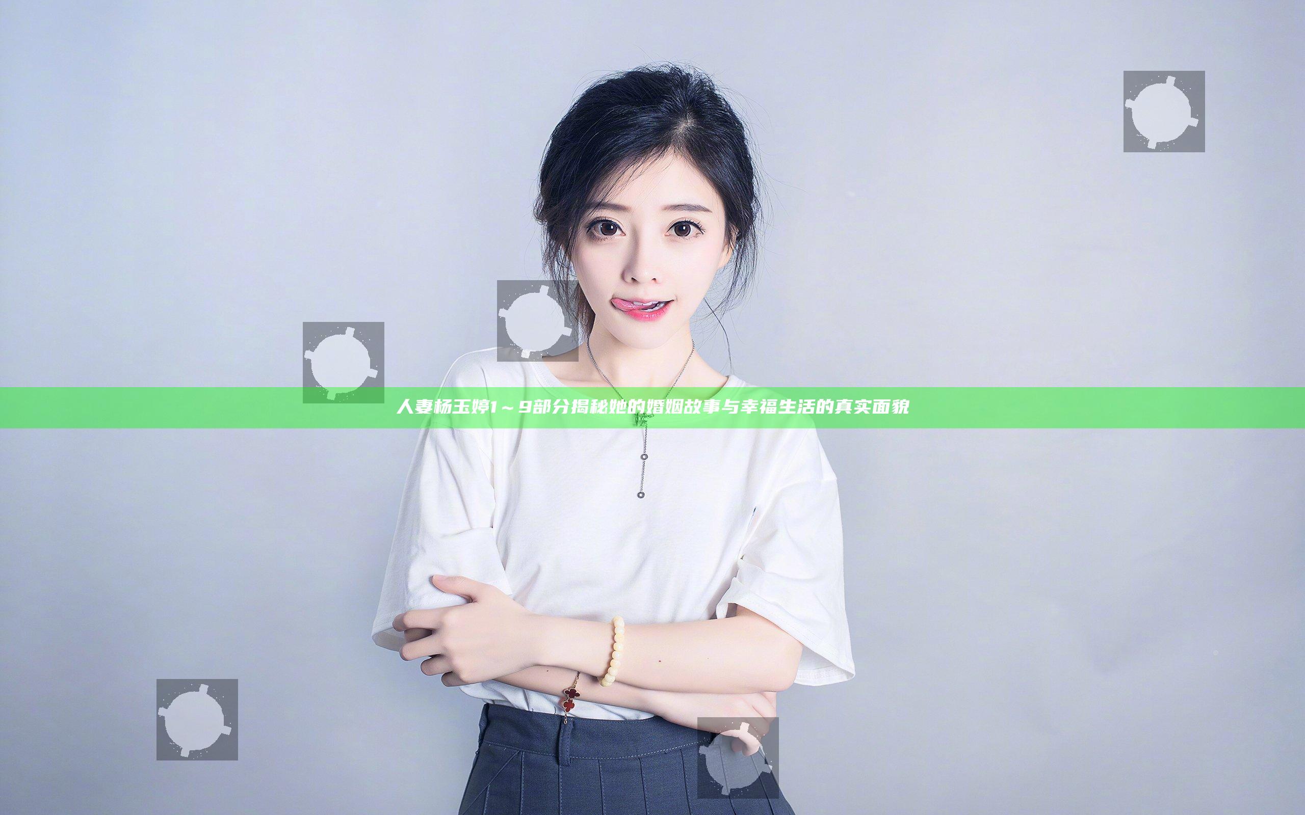 人妻杨玉婷1～9部分揭秘她的婚姻故事与幸福生活的真实面貌