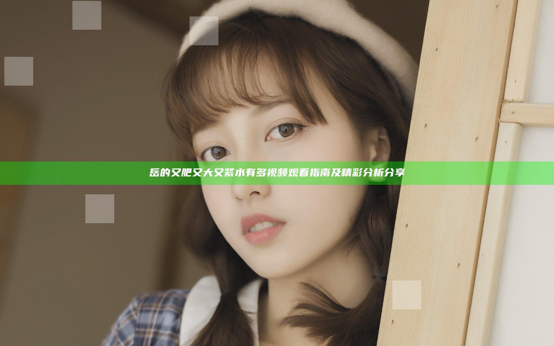岳的又肥又大又紧水有多视频观看指南及精彩分析分享