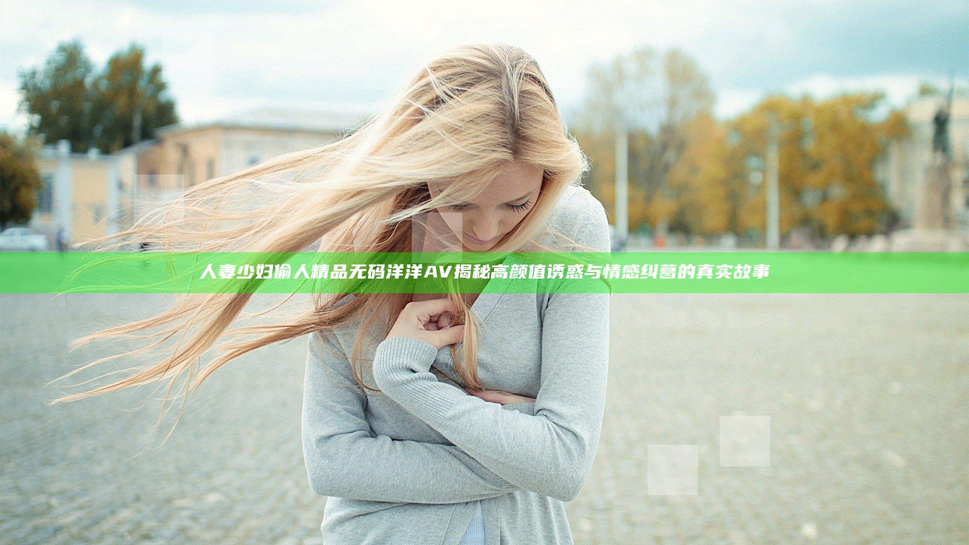 人妻少妇偷人精品无码洋洋AV揭秘高颜值诱惑与情感纠葛的真实故事
