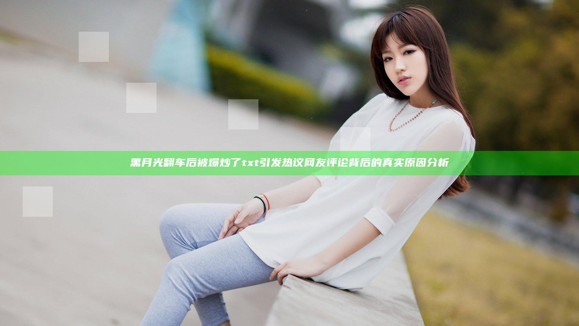黑月光翻车后被爆炒了txt引发热议 网友评论背后的真实原因分析
