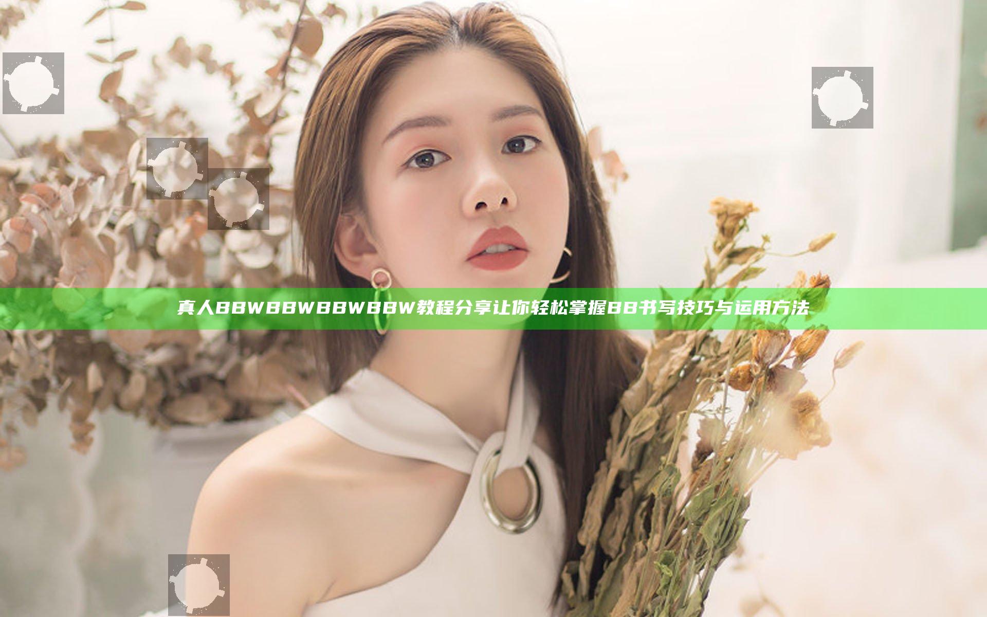 真人BBWBBWBBWBBW教程分享 让你轻松掌握BB书写技巧与运用方法