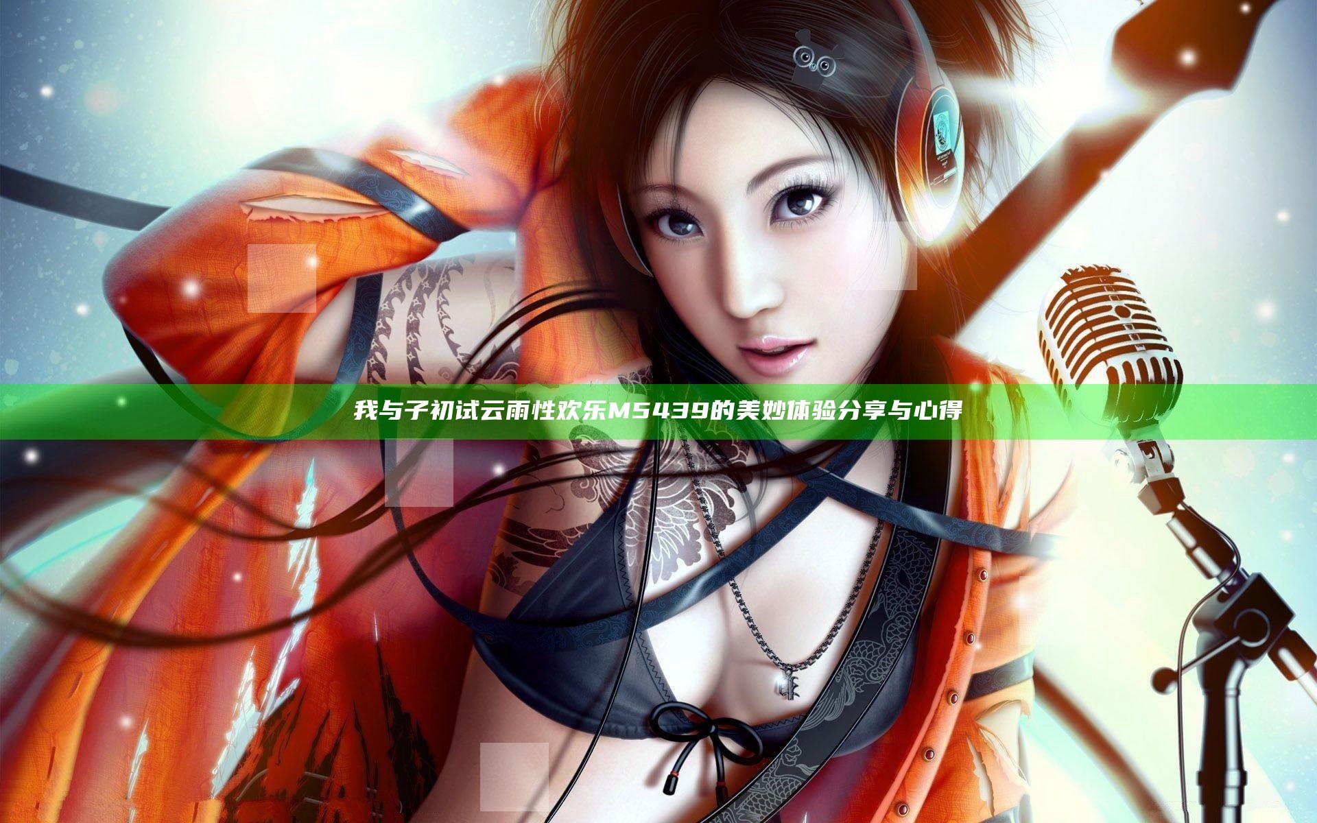 我与子初试云雨性欢乐M5439的美妙体验分享与心得