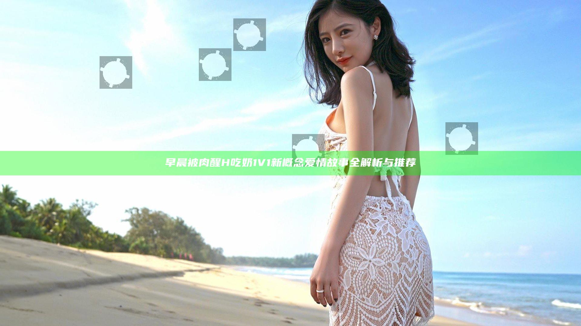 早晨被肉醒H吃奶1V1 新概念爱情故事全解析与推荐