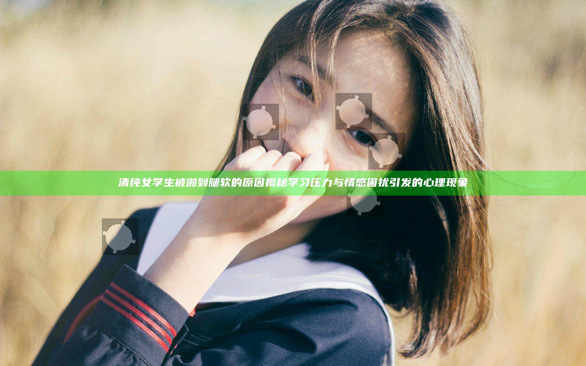 清纯女学生被啪到腿软的原因揭秘 学习压力与情感困扰引发的心理现象