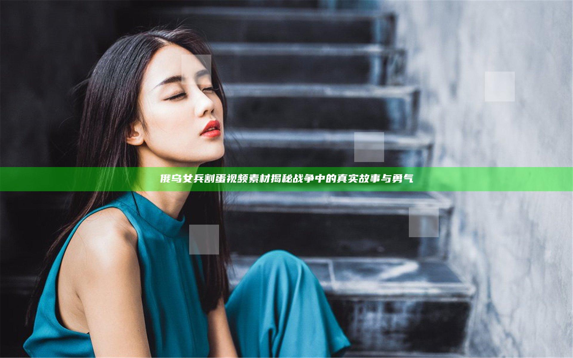 俄乌女兵割蛋视频素材揭秘战争中的真实故事与勇气
