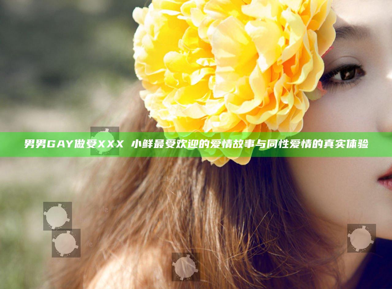 男男GAY做受XXXⅩ小鲜最受欢迎的爱情故事与同性爱情的真实体验