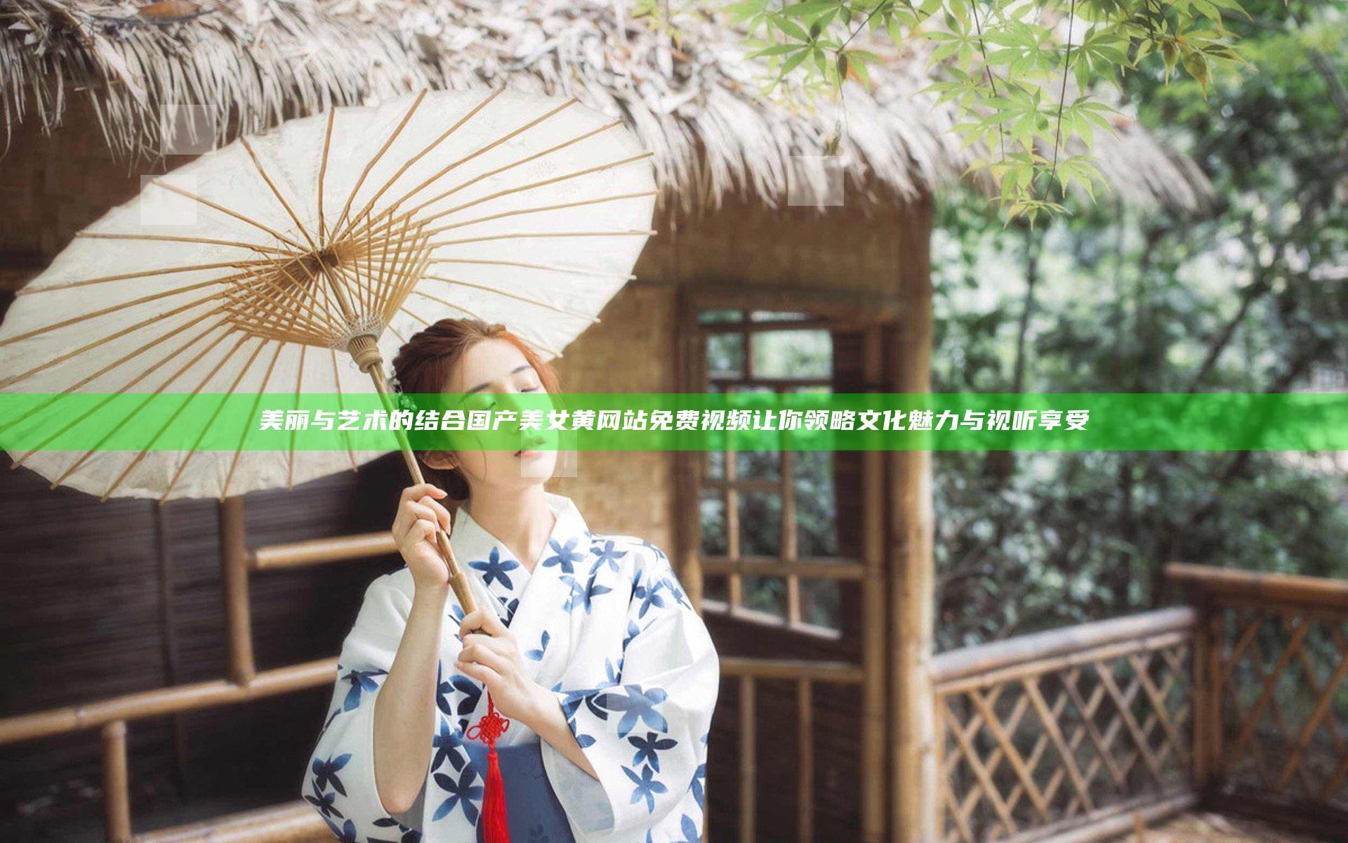 美丽与艺术的结合 国产美女黄网站免费视频让你领略文化魅力与视听享受