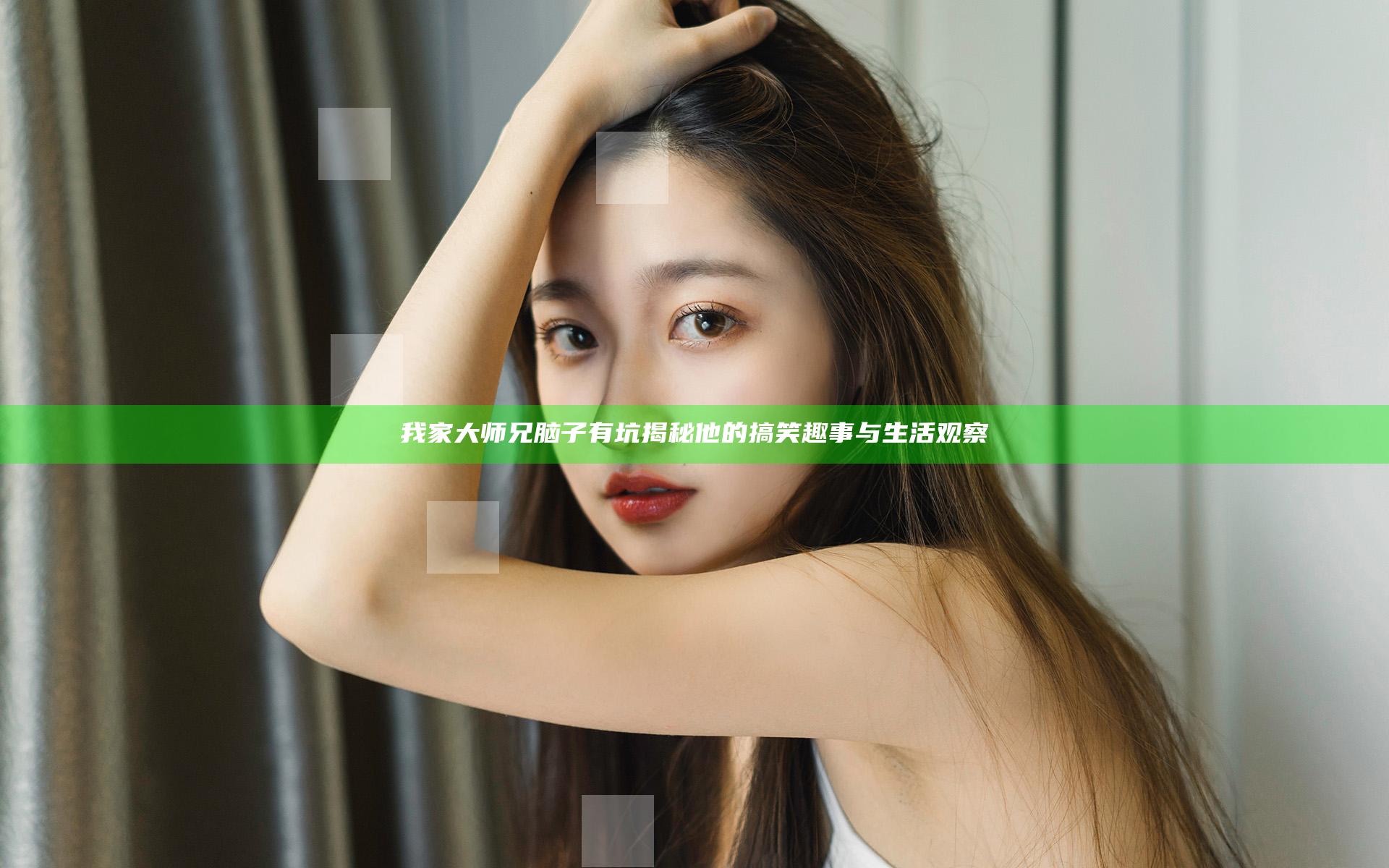 我家大师兄脑子有坑 揭秘他的搞笑趣事与生活观察