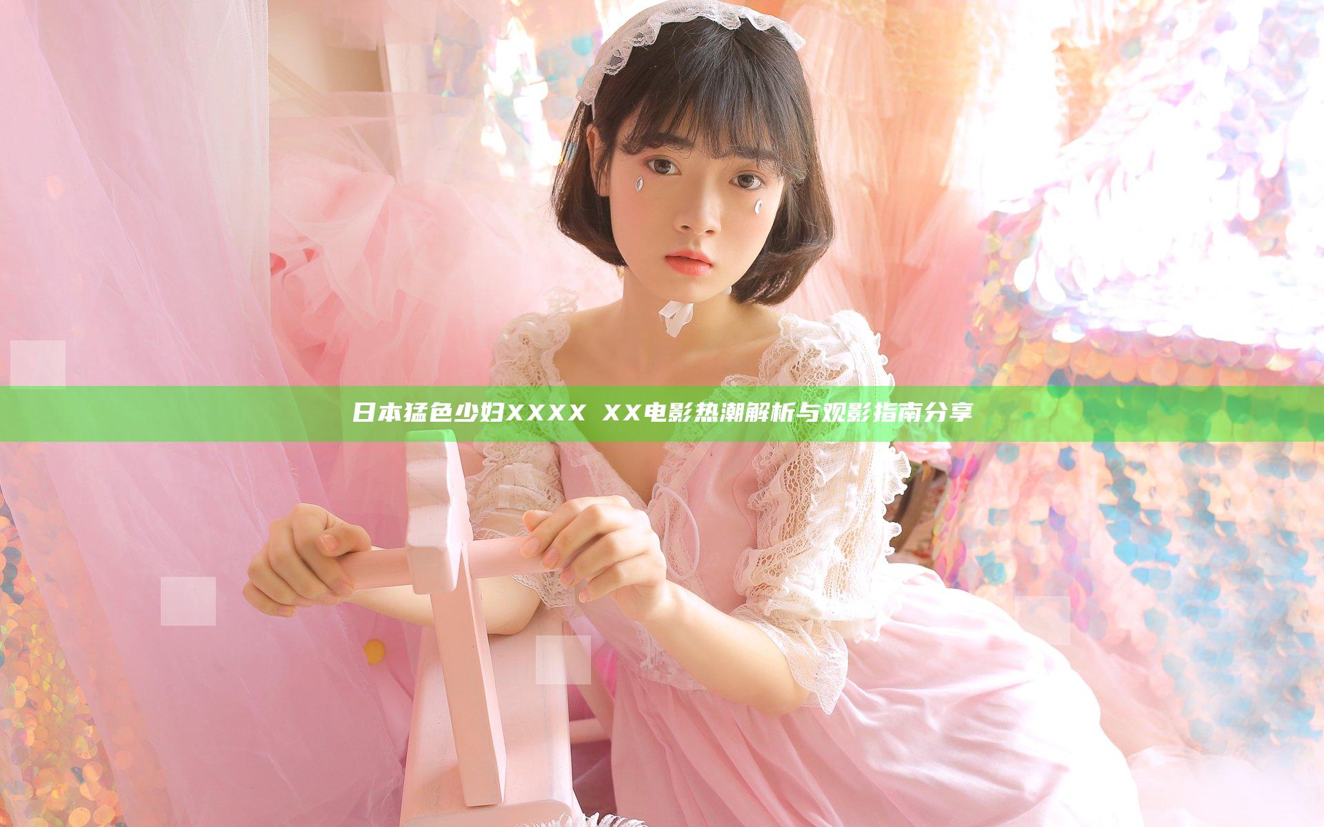 日本猛色少妇XXXXⅩXX电影热潮解析与观影指南分享