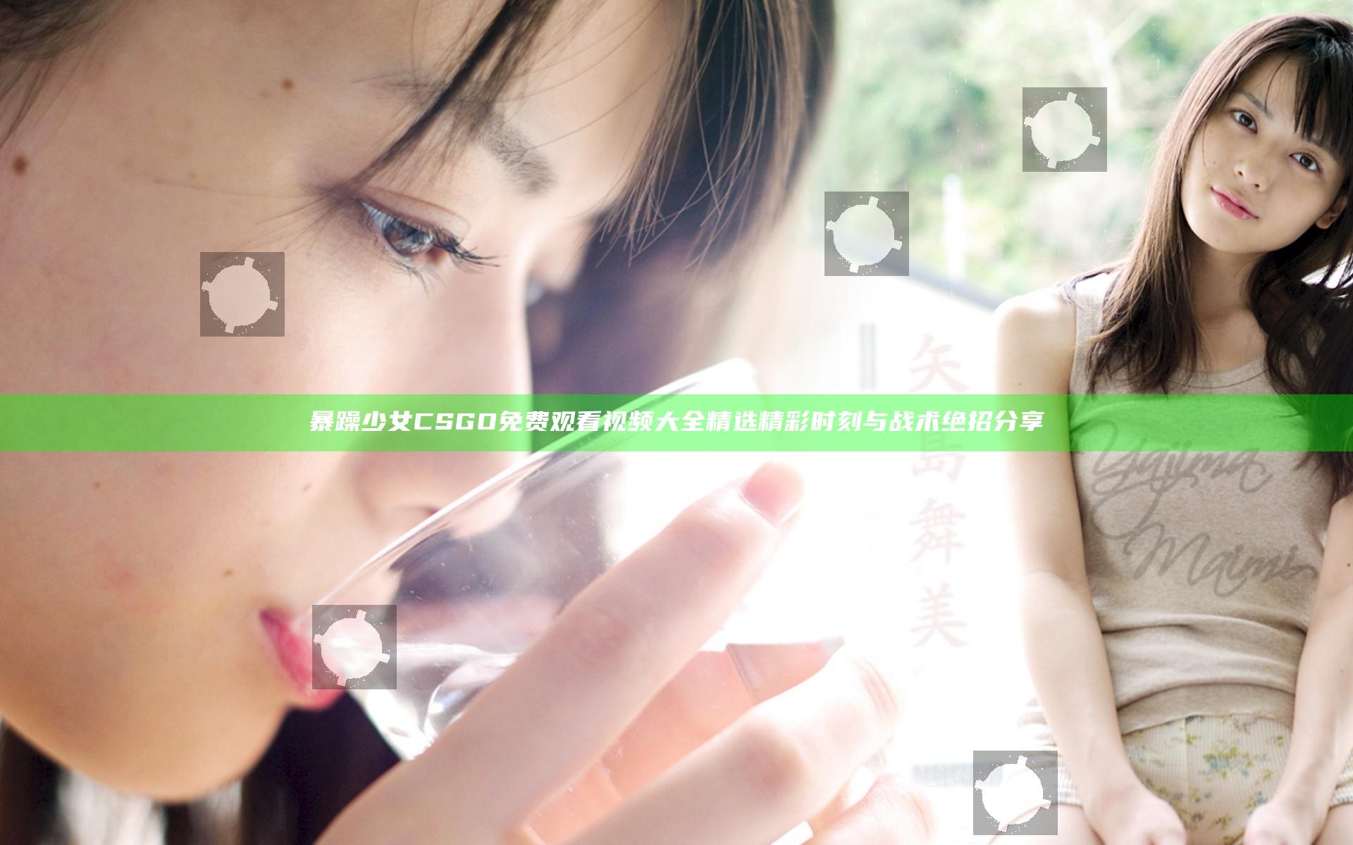 暴躁少女CSGO免费观看视频大全 精选精彩时刻与战术绝招分享