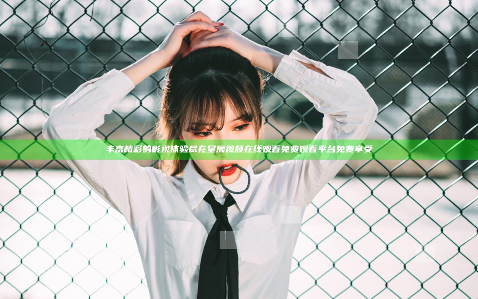 丰富精彩的影视体验尽在星辰视频在线观看免费观看平台免费享受
