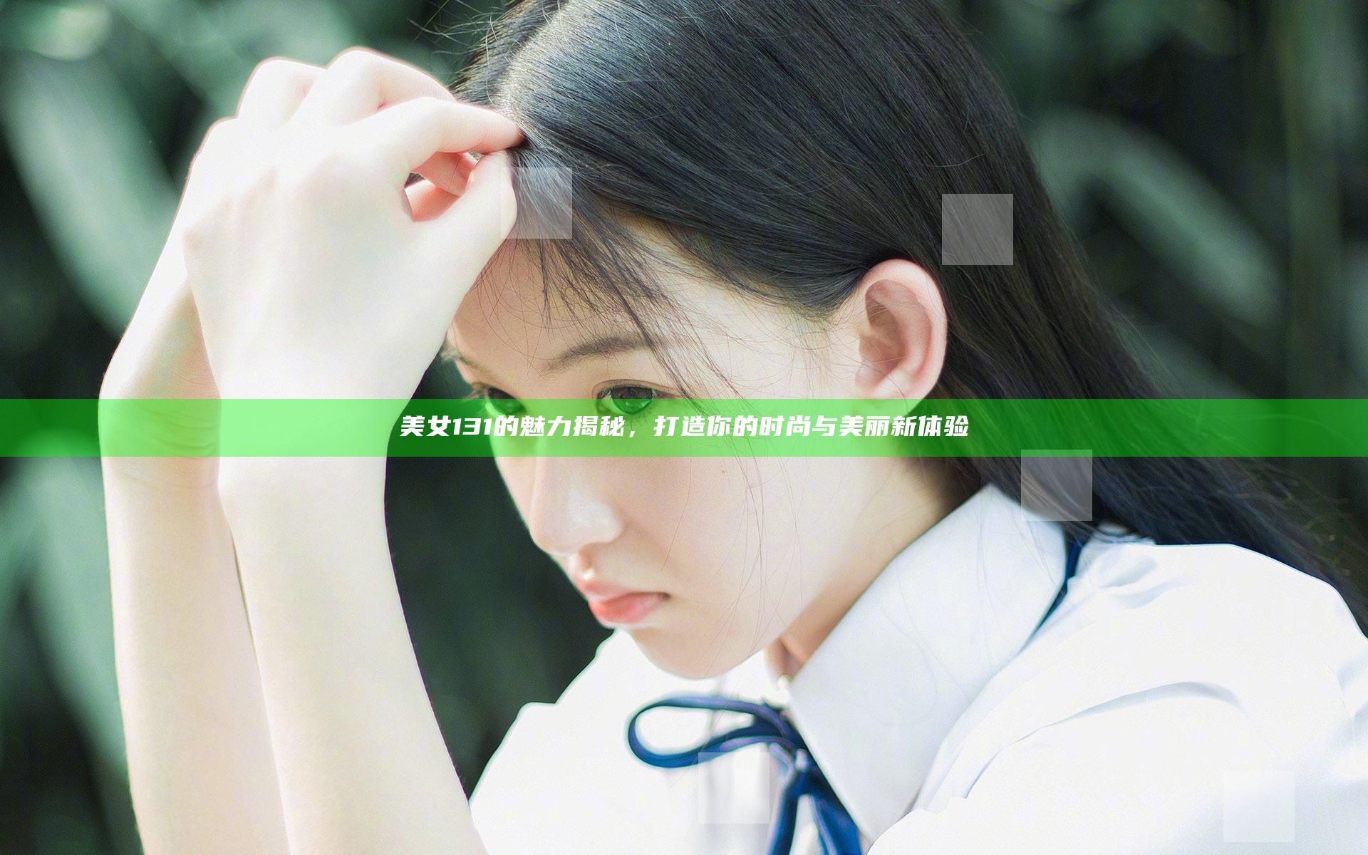 美女131的魅力揭秘，打造你的时尚与美丽新体验