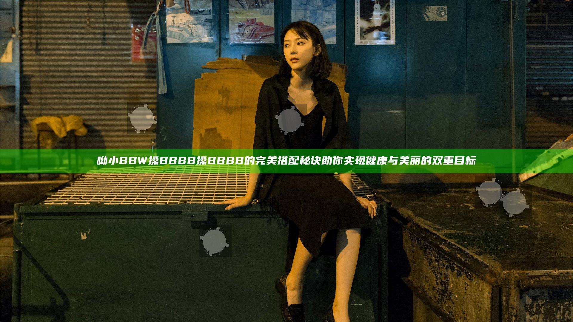 呦小BBW搡BBBB搡BBBB的完美搭配秘诀 助你实现健康与美丽的双重目标