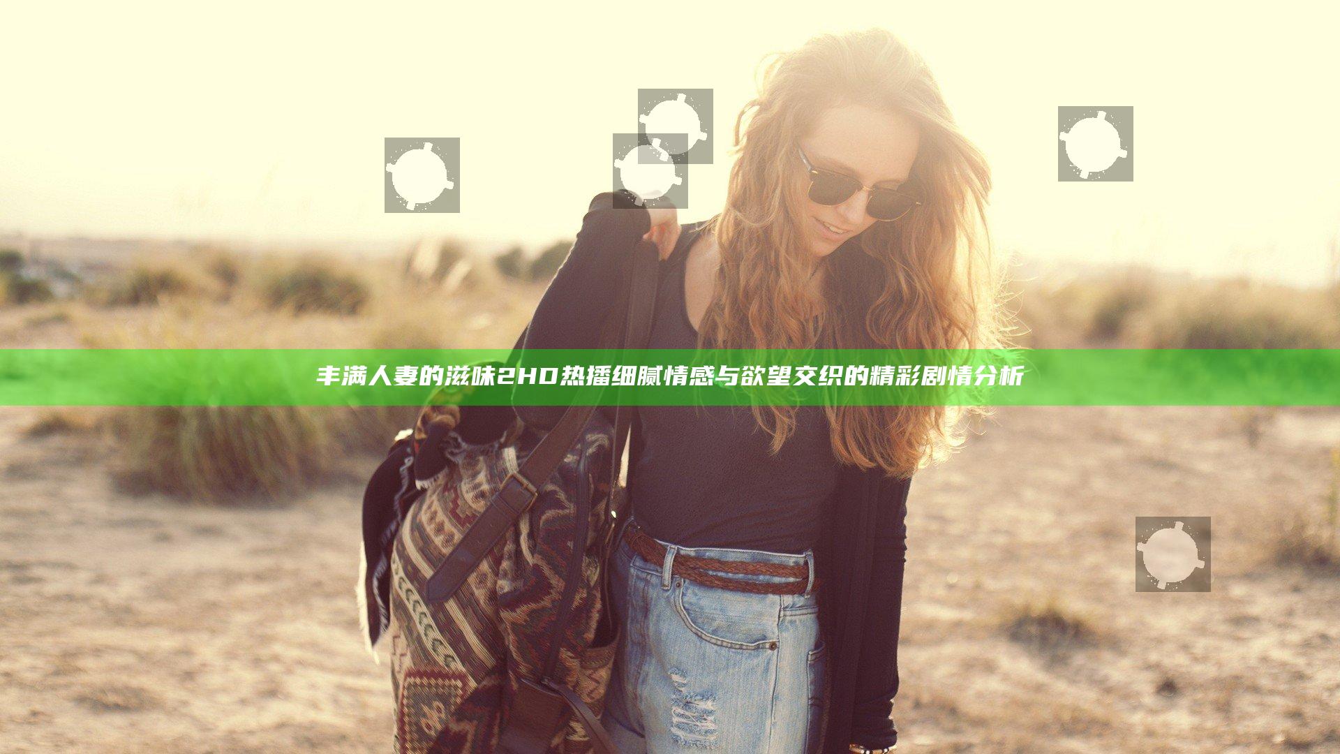 丰满人妻的滋味2HD热播 细腻情感与欲望交织的精彩剧情分析