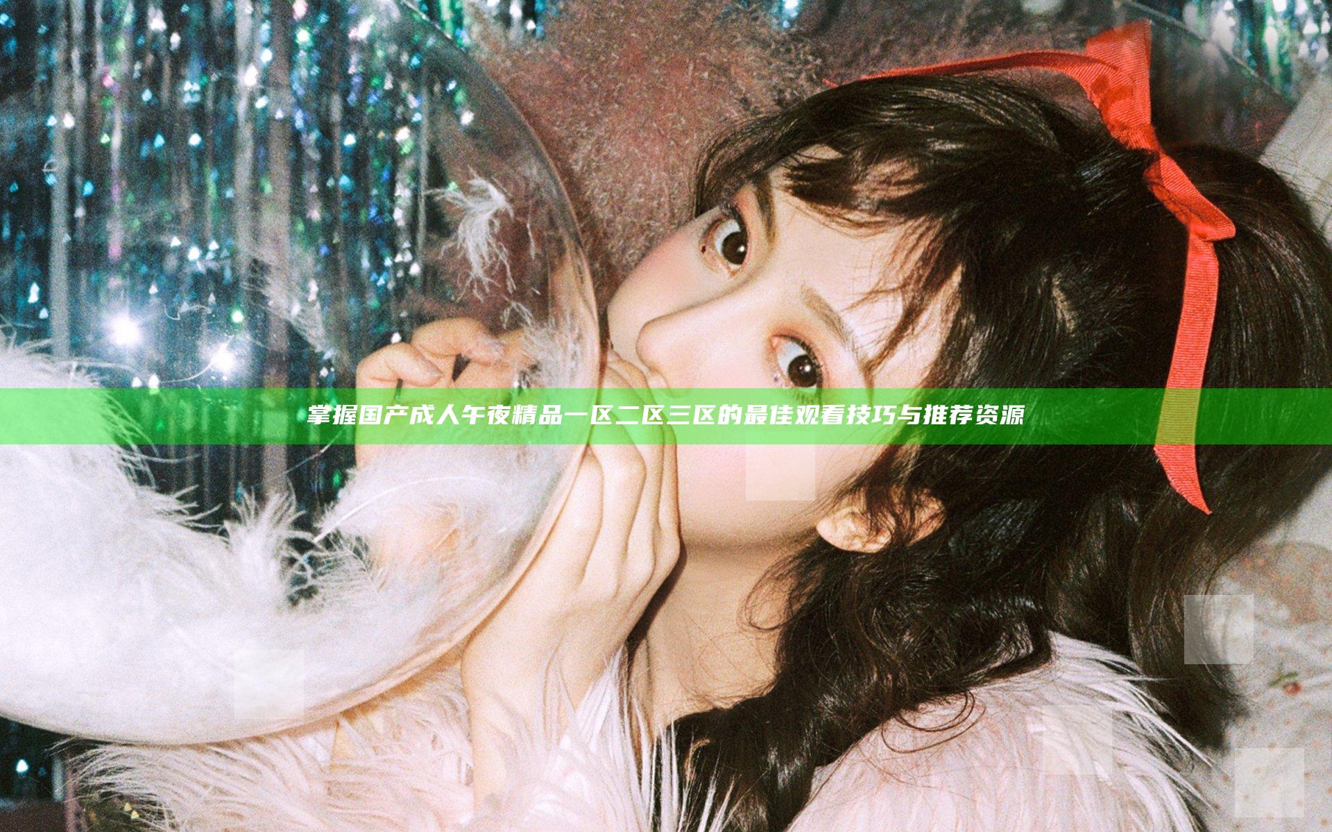 掌握国产成人午夜精品一区二区三区的最佳观看技巧与推荐资源