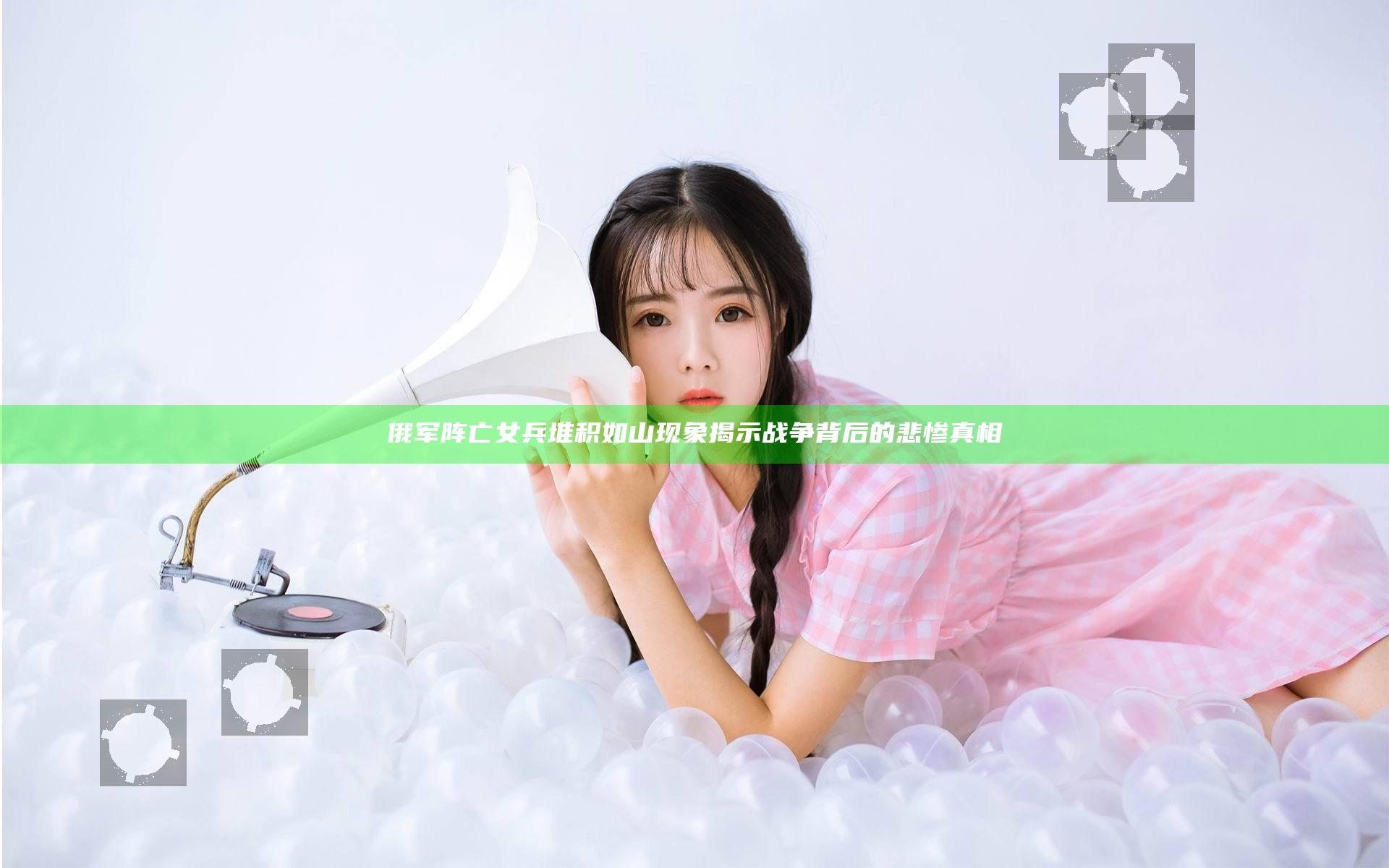 俄军阵亡女兵堆积如山现象揭示战争背后的悲惨真相