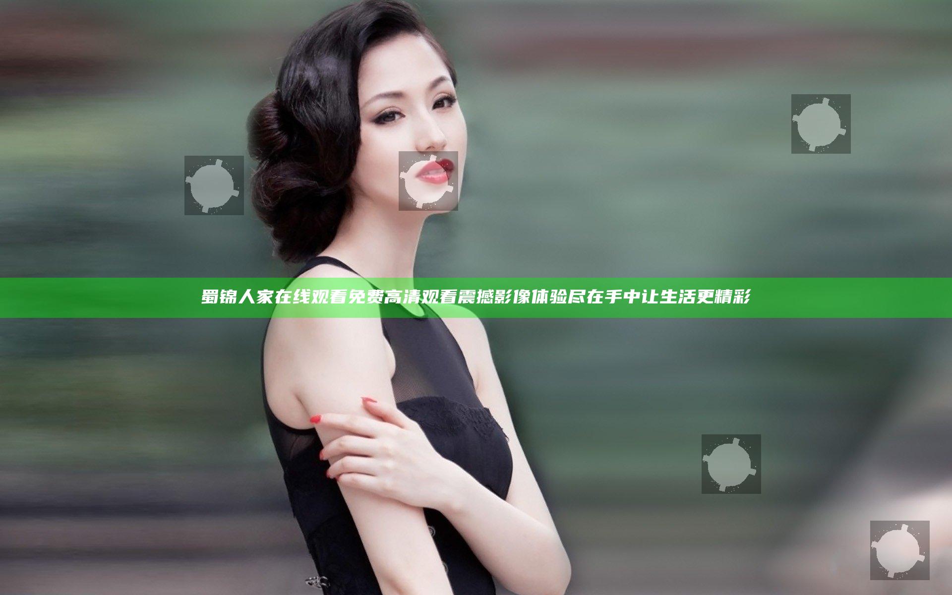 蜀锦人家在线观看免费高清观看 震撼影像体验尽在手中让生活更精彩