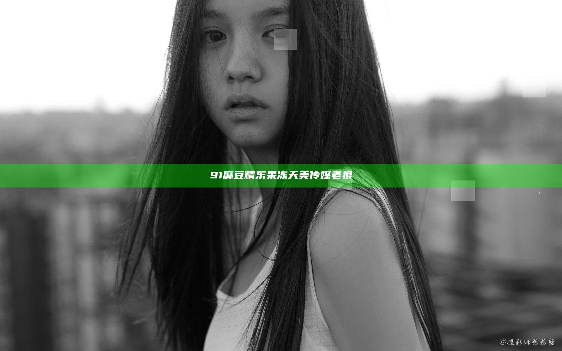 91麻豆精东果冻天美传媒老狼