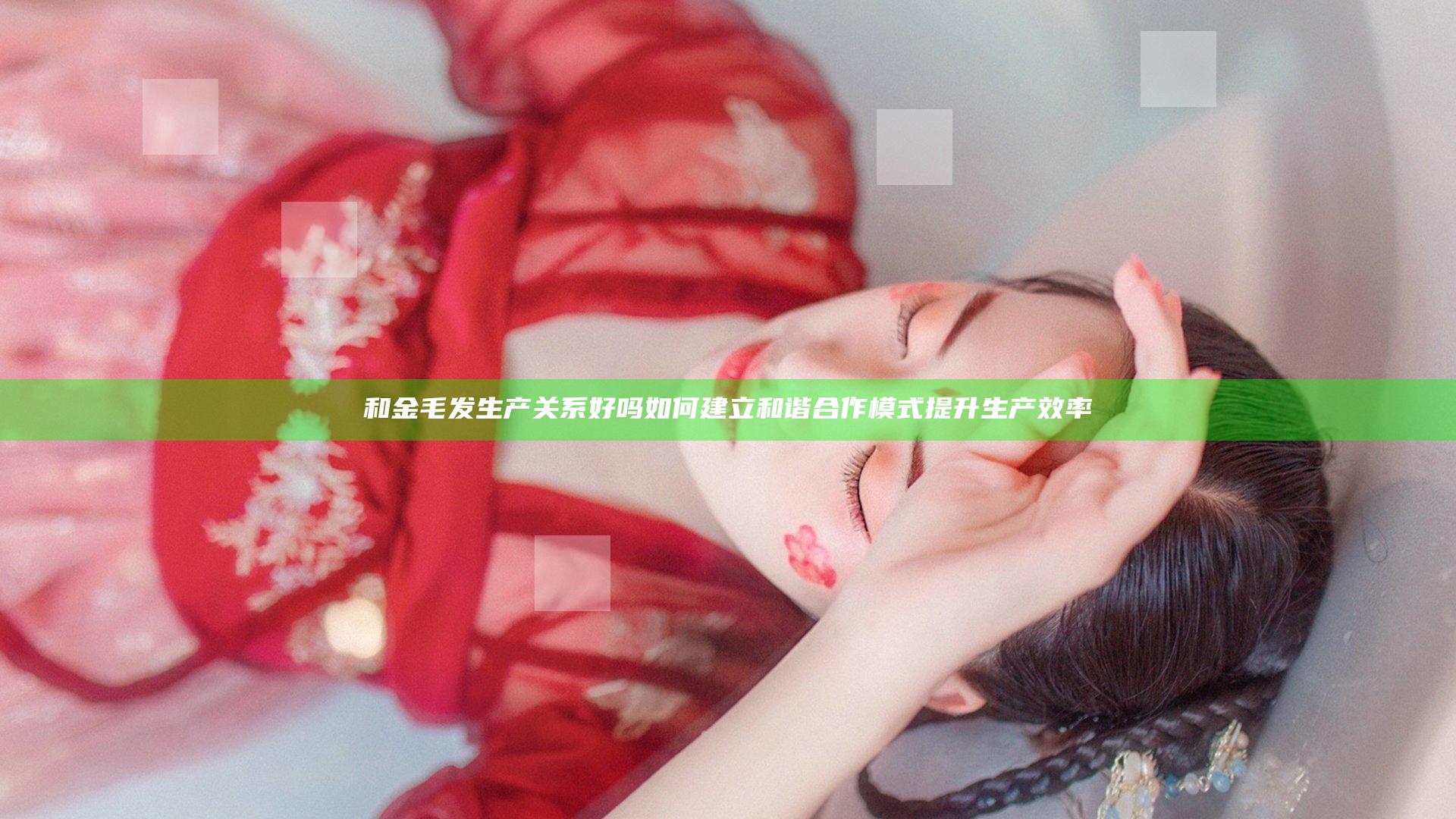 和金毛发生产关系好吗 如何建立和谐合作模式提升生产效率